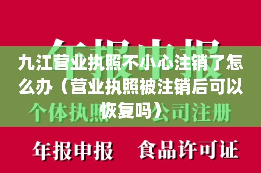 九江营业执照不小心注销了怎么办（营业执照被注销后可以恢复吗）