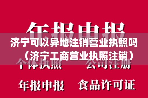 济宁可以异地注销营业执照吗（济宁工商营业执照注销）
