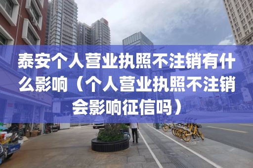 泰安个人营业执照不注销有什么影响(个人营业执照不注销会影响征信吗)