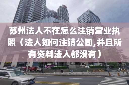 苏州法人不在怎么注销营业执照（法人如何注销公司,并且所有资料法人都没有）