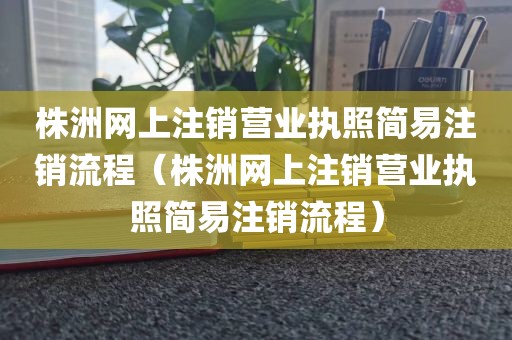株洲网上注销营业执照简易注销流程（株洲网上注销营业执照简易注销流程）