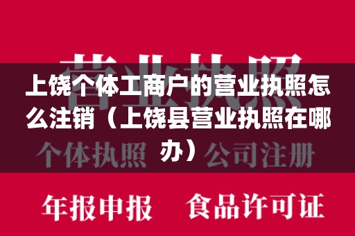上饶个体工商户的营业执照怎么注销（上饶县营业执照在哪办）