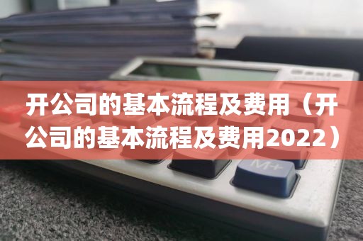 开公司的基本流程及费用(开公司的基本流程及费用2022)