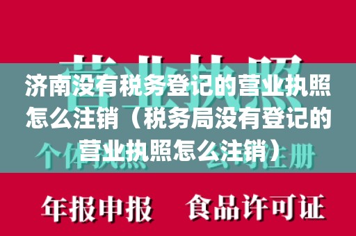 济南没有税务登记的营业执照怎么注销（税务局没有登记的营业执照怎么注销）