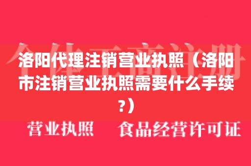 洛阳代理注销营业执照（洛阳市注销营业执照需要什么手续?）