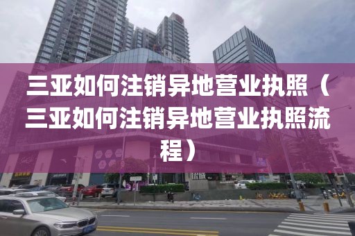 三亚如何注销异地营业执照（三亚如何注销异地营业执照流程）
