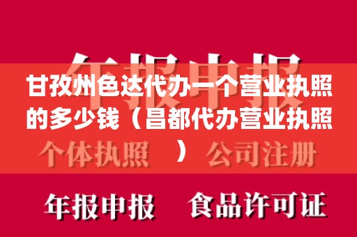 甘孜州色达代办一个营业执照的多少钱（昌都代办营业执照）