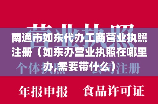 南通市如东代办工商营业执照注册（如东办营业执照在哪里办,需要带什么）