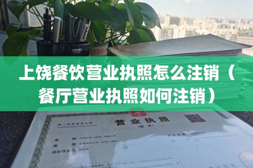上饶餐饮营业执照怎么注销（餐厅营业执照如何注销）