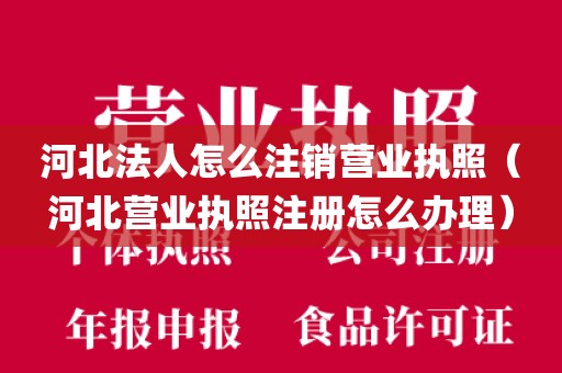 河北法人怎么注销营业执照（河北营业执照注册怎么办理）