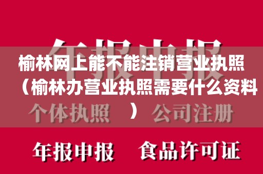 榆林网上能不能注销营业执照（榆林办营业执照需要什么资料）