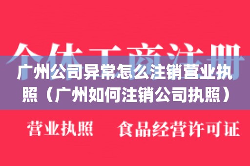 广州公司异常怎么注销营业执照（广州如何注销公司执照）