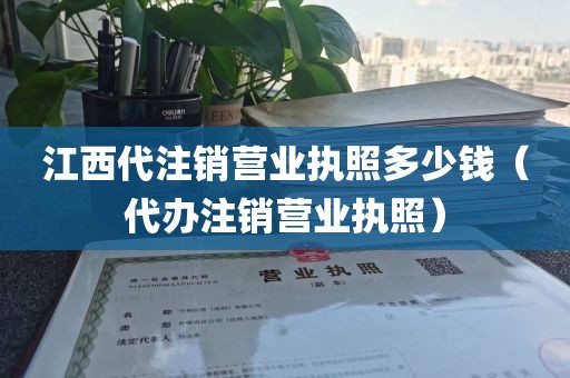 江西代注销营业执照多少钱（代办注销营业执照）