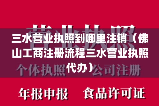 三水营业执照到哪里注销（佛山工商注册流程三水营业执照代办）