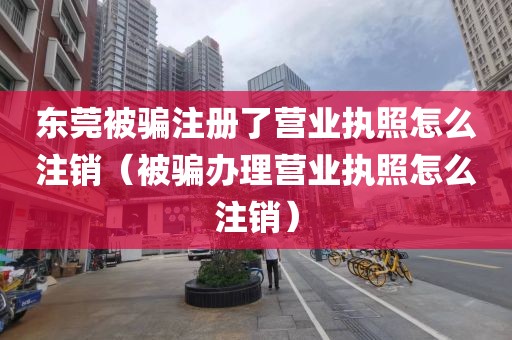 东莞被骗注册了营业执照怎么注销（被骗办理营业执照怎么注销）