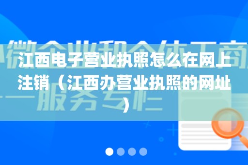 江西电子营业执照怎么在网上注销（江西办营业执照的网址）