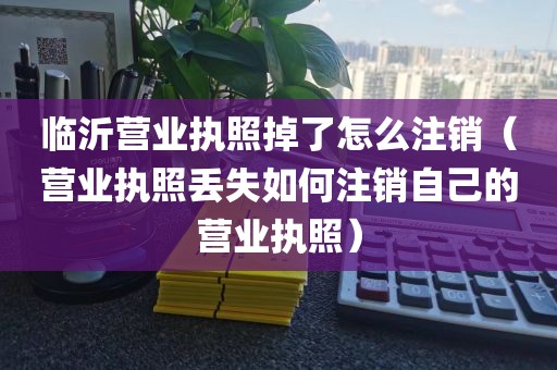 临沂营业执照掉了怎么注销（营业执照丢失如何注销自己的营业执照）