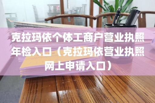 克拉玛依个体工商户营业执照年检入口(克拉玛依营业执照网上申请入口)