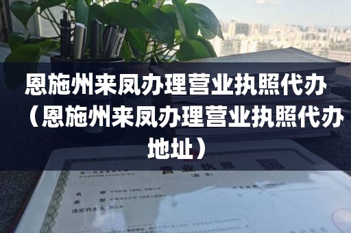 恩施州来凤办理营业执照代办（恩施州来凤办理营业执照代办地址）