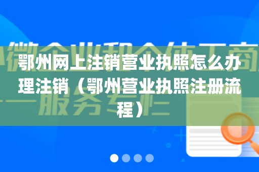 鄂州网上注销营业执照怎么办理注销（鄂州营业执照注册流程）