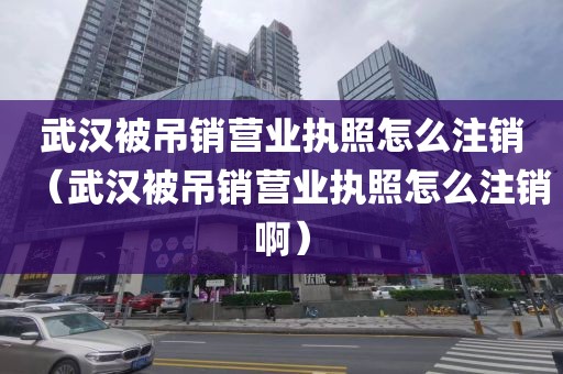 武汉被吊销营业执照怎么注销（武汉被吊销营业执照怎么注销啊）