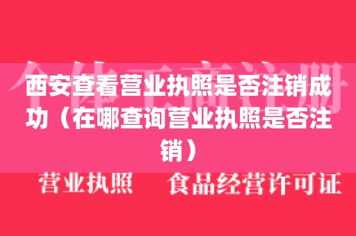 西安查看营业执照是否注销成功（在哪查询营业执照是否注销）