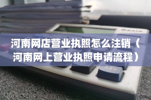 河南网店营业执照怎么注销（河南网上营业执照申请流程）
