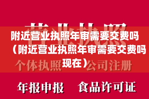 附近营业执照年审需要交费吗(附近营业执照年审需要交费吗现在)