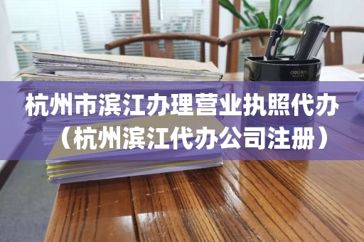 杭州市滨江办理营业执照代办(杭州滨江代办公司注册)