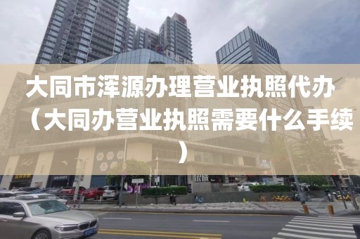 大同市浑源办理营业执照代办（大同办营业执照需要什么手续）
