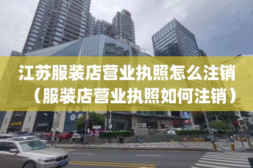 江苏服装店营业执照怎么注销（服装店营业执照如何注销）