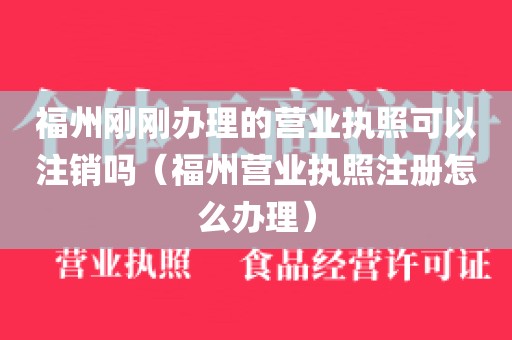 福州刚刚办理的营业执照可以注销吗（福州营业执照注册怎么办理）