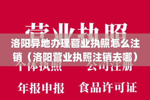 洛阳异地办理营业执照怎么注销（洛阳营业执照注销去哪）