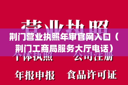 荆门营业执照年审官网入口（荆门工商局服务大厅电话）