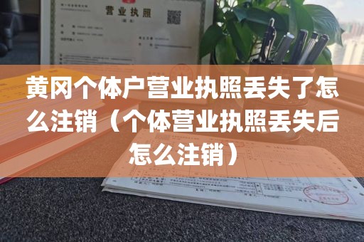 黄冈个体户营业执照丢失了怎么注销（个体营业执照丢失后怎么注销）