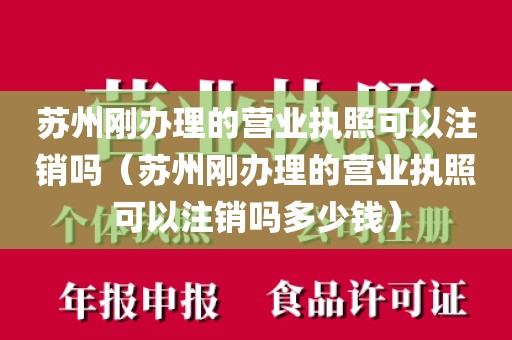 苏州刚办理的营业执照可以注销吗（苏州刚办理的营业执照可以注销吗多少钱）