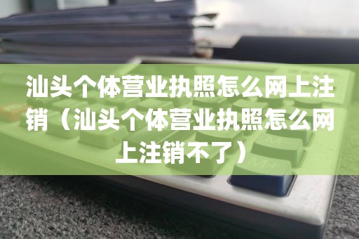 汕头个体营业执照怎么网上注销（汕头个体营业执照怎么网上注销不了）