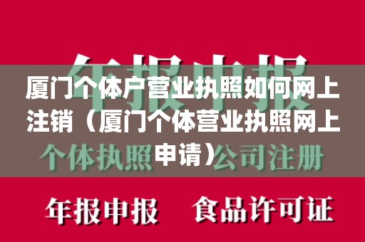厦门个体户营业执照如何网上注销（厦门个体营业执照网上申请）