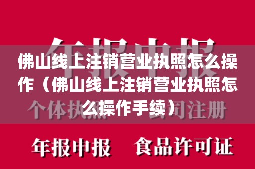 佛山线上注销营业执照怎么操作(佛山线上注销营业执照怎么操作手续)