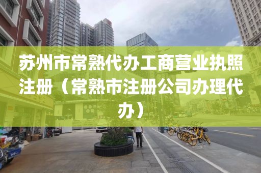 苏州市常熟代办工商营业执照注册（常熟市注册公司办理代办）
