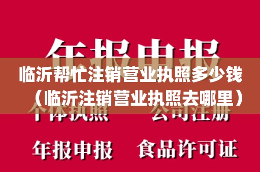 临沂帮忙注销营业执照多少钱(临沂注销营业执照去哪里)