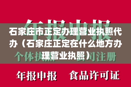 石家庄市正定办理营业执照代办（石家庄正定在什么地方办理营业执照）