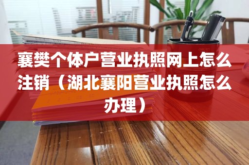 襄樊个体户营业执照网上怎么注销（湖北襄阳营业执照怎么办理）