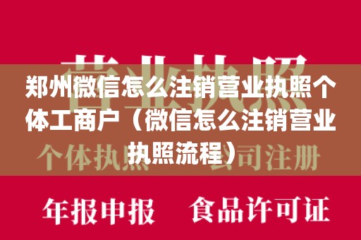 郑州微信怎么注销营业执照个体工商户（微信怎么注销营业执照流程）