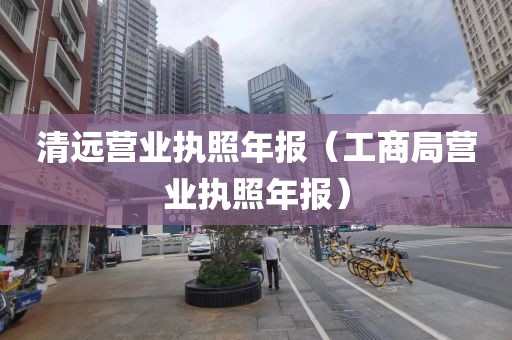 清远营业执照年报（工商局营业执照年报）