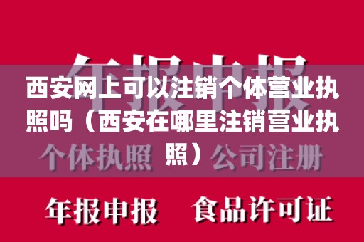 西安网上可以注销个体营业执照吗（西安在哪里注销营业执照）
