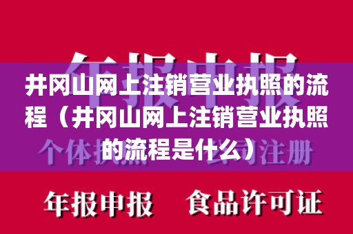 井冈山网上注销营业执照的流程（井冈山网上注销营业执照的流程是什么）