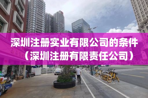 深圳注册实业有限公司的条件（深圳注册有限责任公司）