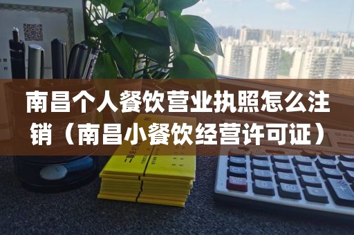 南昌个人餐饮营业执照怎么注销（南昌小餐饮经营许可证）
