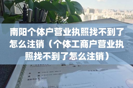 南阳个体户营业执照找不到了怎么注销（个体工商户营业执照找不到了怎么注销）